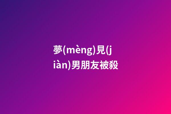 夢(mèng)見(jiàn)男朋友被殺