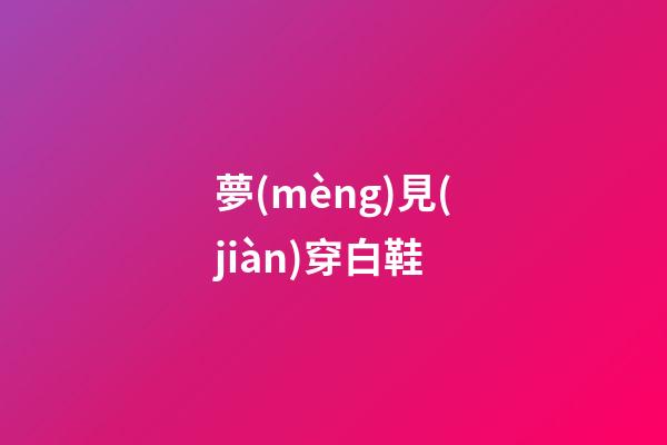 夢(mèng)見(jiàn)穿白鞋