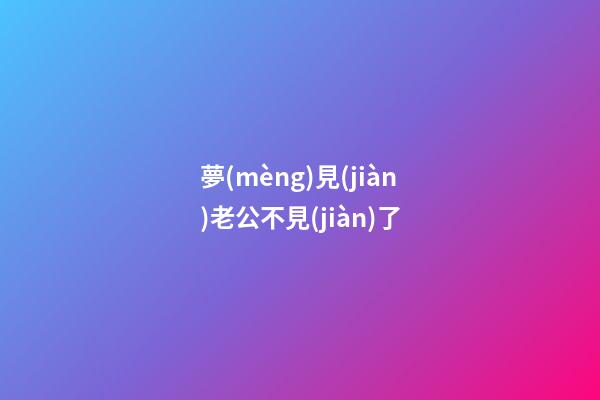 夢(mèng)見(jiàn)老公不見(jiàn)了