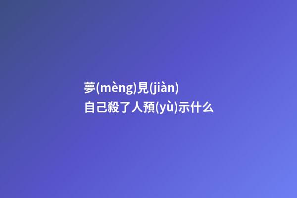 夢(mèng)見(jiàn)自己殺了人預(yù)示什么