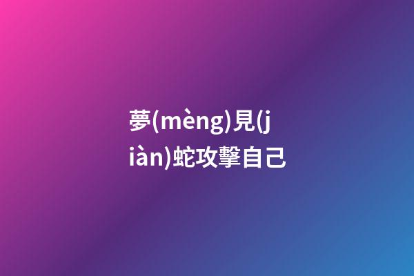 夢(mèng)見(jiàn)蛇攻擊自己