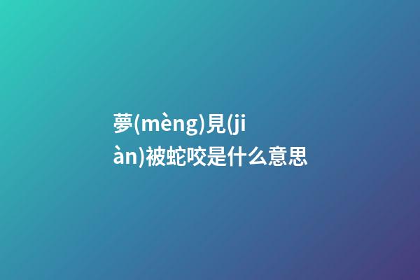 夢(mèng)見(jiàn)被蛇咬是什么意思