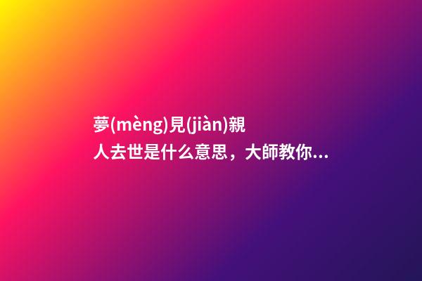 夢(mèng)見(jiàn)親人去世是什么意思，大師教你解夢(mèng)夢(mèng)見(jiàn)親人去世的征兆