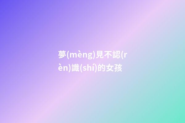 夢(mèng)見不認(rèn)識(shí)的女孩