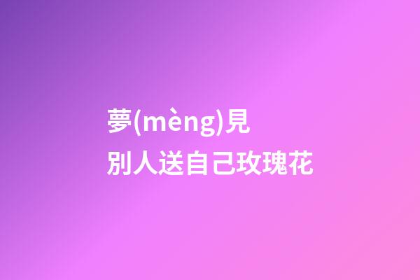 夢(mèng)見別人送自己玫瑰花