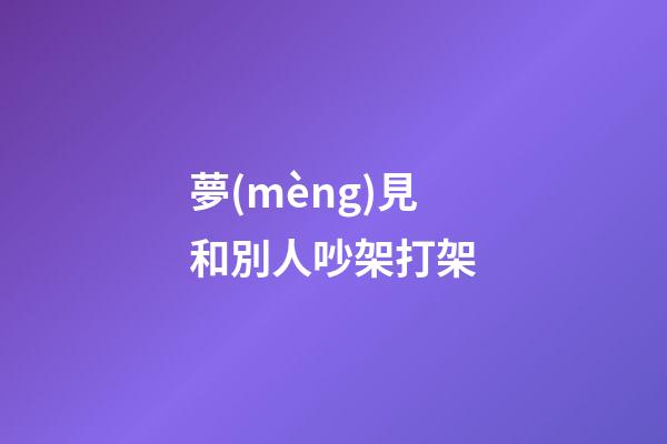 夢(mèng)見和別人吵架打架