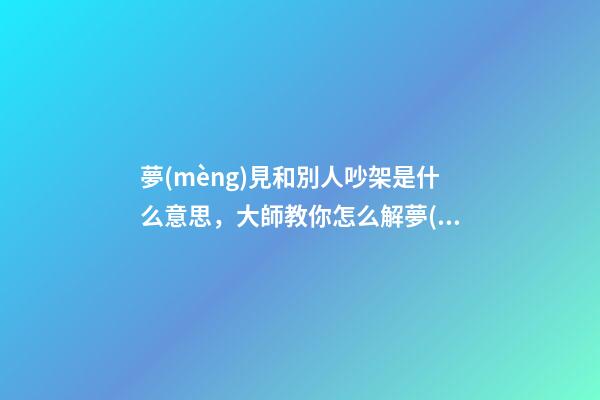 夢(mèng)見和別人吵架是什么意思，大師教你怎么解夢(mèng)
