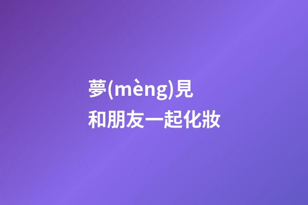 夢(mèng)見和朋友一起化妝