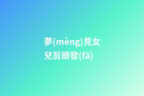 夢(mèng)見女兒剪頭發(fā)