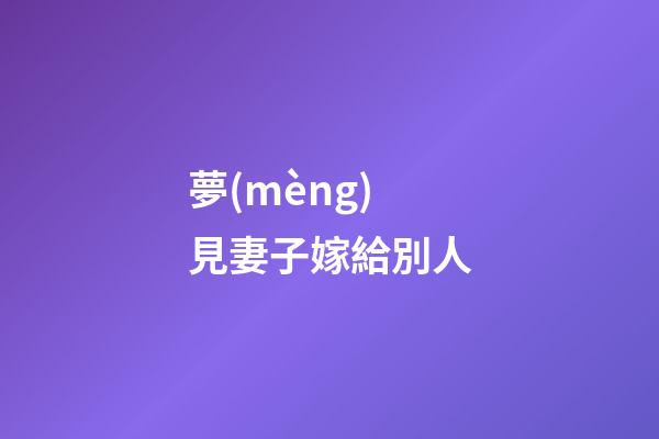 夢(mèng)見妻子嫁給別人