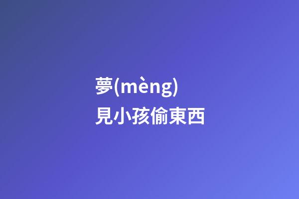 夢(mèng)見小孩偷東西