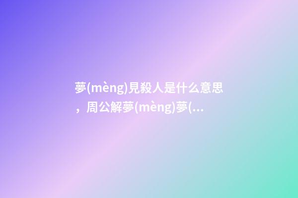 夢(mèng)見殺人是什么意思，周公解夢(mèng)夢(mèng)見殺人的征兆