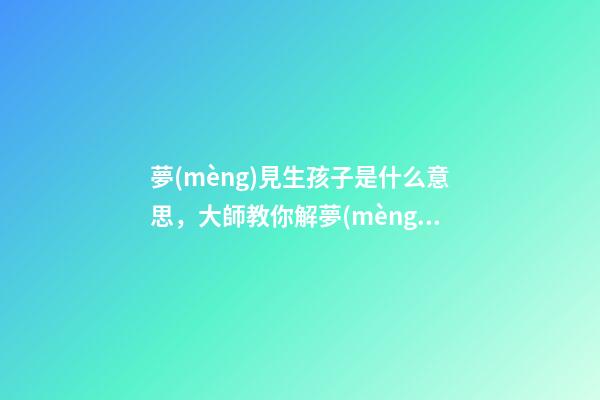 夢(mèng)見生孩子是什么意思，大師教你解夢(mèng)