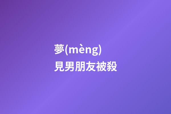 夢(mèng)見男朋友被殺