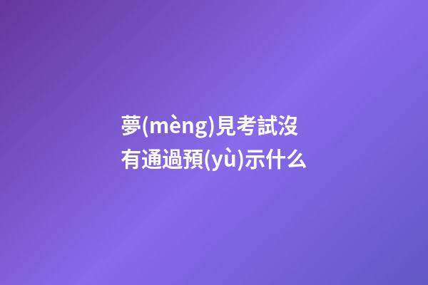 夢(mèng)見考試沒有通過預(yù)示什么