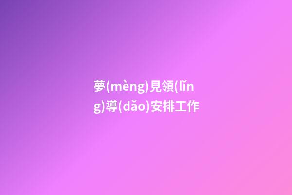 夢(mèng)見領(lǐng)導(dǎo)安排工作