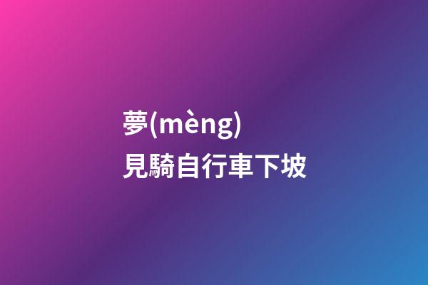 夢(mèng)見騎自行車下坡