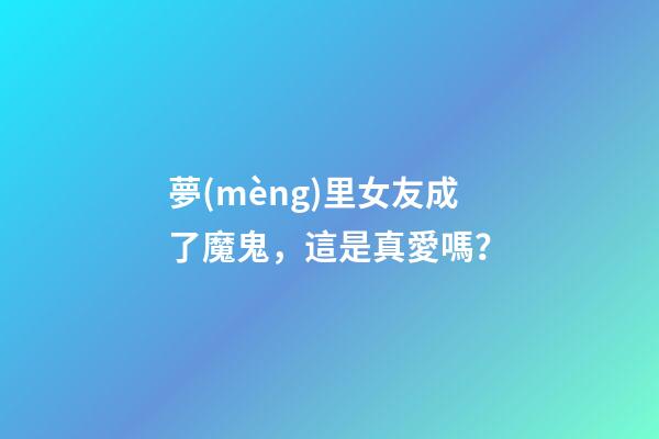 夢(mèng)里女友成了魔鬼，這是真愛嗎？