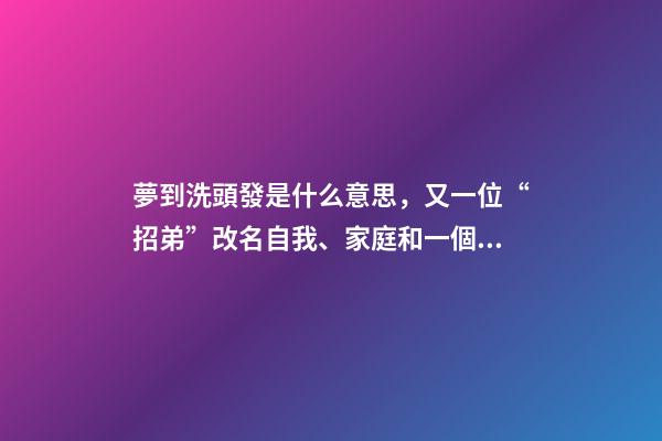 夢到洗頭發是什么意思，又一位“招弟”改名自我、家庭和一個村莊的觀念博弈-第1張-觀點-玄機派