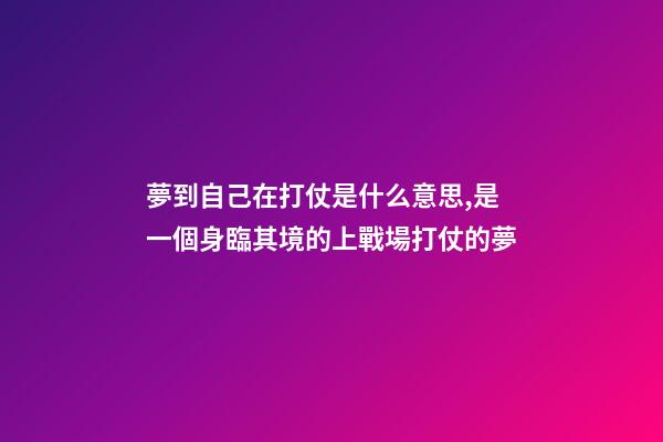 夢到自己在打仗是什么意思,是一個身臨其境的上戰場打仗的夢-第1張-觀點-玄機派