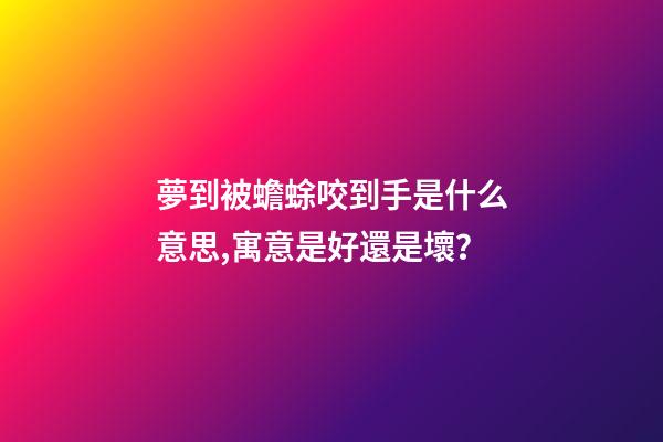 夢到被蟾蜍咬到手是什么意思,寓意是好還是壞？