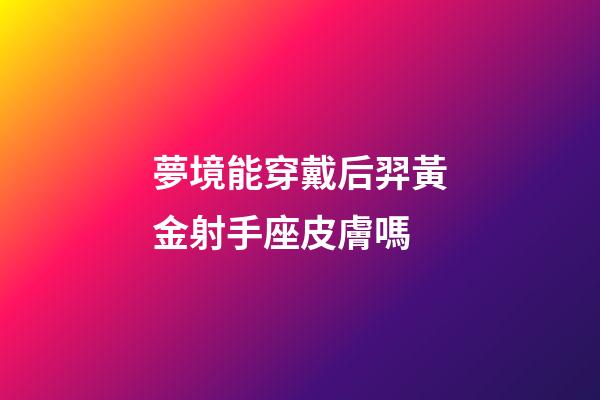 夢境能穿戴后羿黃金射手座皮膚嗎-第1張-星座運勢-玄機派