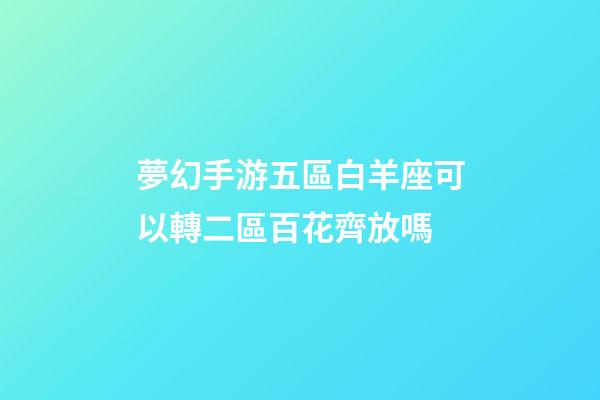 夢幻手游五區白羊座可以轉二區百花齊放嗎-第1張-星座運勢-玄機派