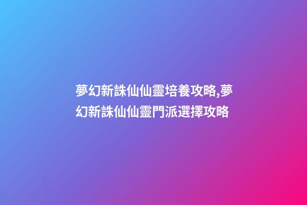 夢幻新誅仙仙靈培養攻略,夢幻新誅仙仙靈門派選擇攻略-第1張-觀點-玄機派