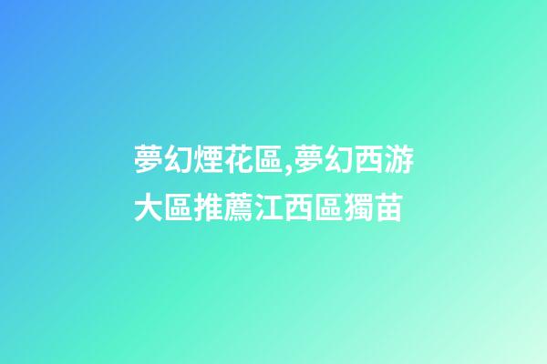 夢幻煙花區,夢幻西游大區推薦江西區獨苗-第1張-觀點-玄機派