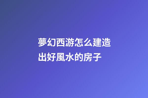 夢幻西游怎么建造出好風水的房子