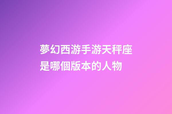 夢幻西游手游天秤座是哪個版本的人物
