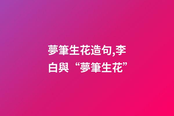 夢筆生花造句,李白與“夢筆生花”-第1張-觀點(diǎn)-玄機(jī)派