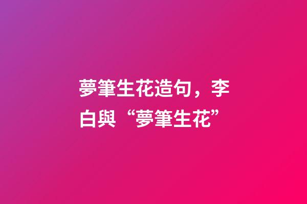 夢筆生花造句，李白與“夢筆生花”-第1張-觀點(diǎn)-玄機(jī)派