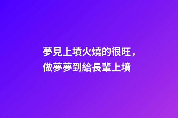 夢見上墳火燒的很旺，做夢夢到給長輩上墳-第1張-觀點-玄機派