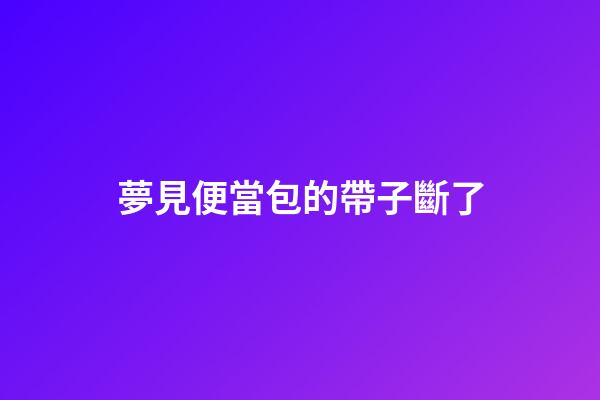 夢見便當包的帶子斷了
