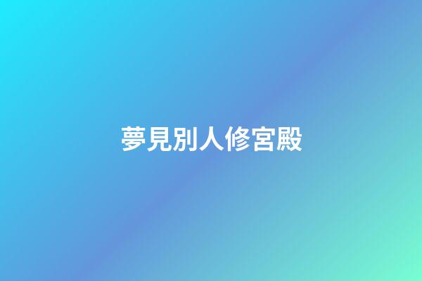 夢見別人修宮殿