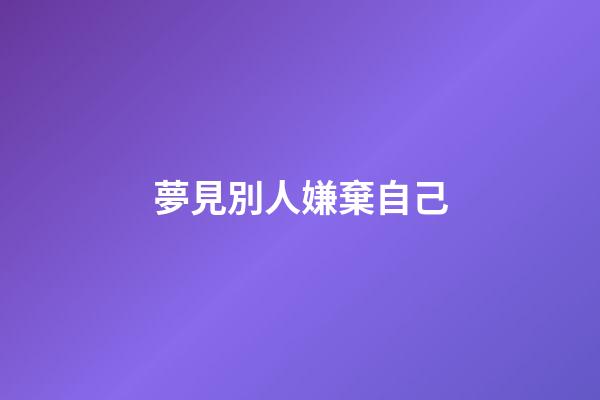 夢見別人嫌棄自己