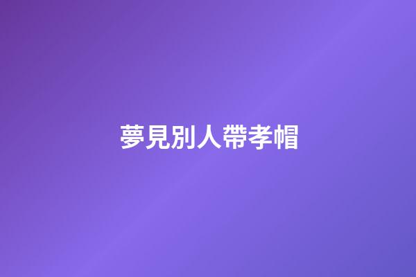 夢見別人帶孝帽