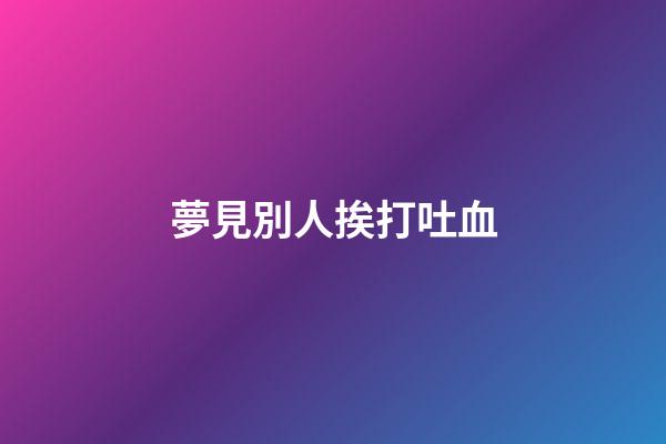夢見別人挨打吐血