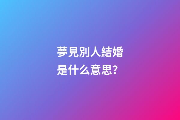 夢見別人結婚是什么意思？