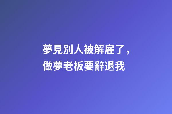夢見別人被解雇了，做夢老板要辭退我-第1張-觀點-玄機派