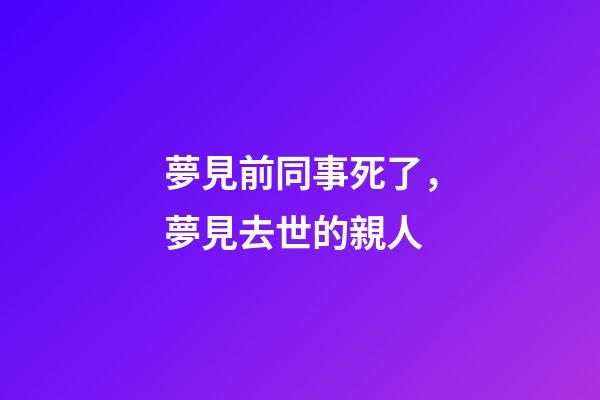 夢見前同事死了，夢見去世的親人-第1張-觀點-玄機派