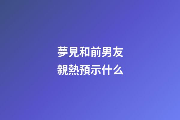 夢見和前男友親熱預示什么