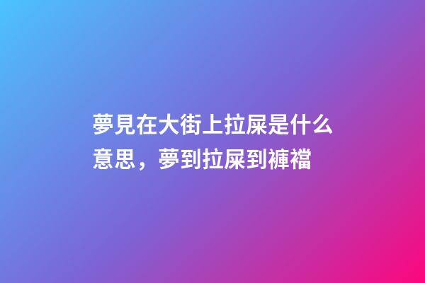 夢見在大街上拉屎是什么意思，夢到拉屎到褲襠-第1張-觀點-玄機派