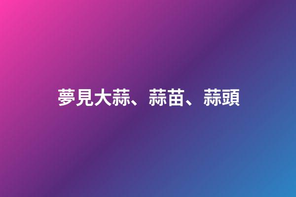 夢見大蒜、蒜苗、蒜頭