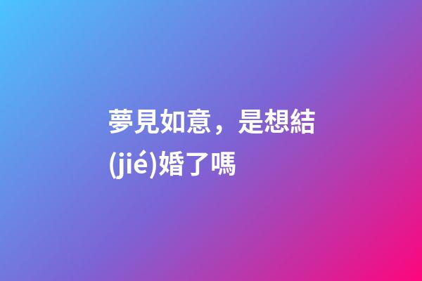 夢見如意，是想結(jié)婚了嗎