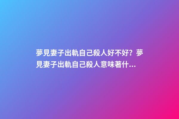 夢見妻子出軌自己殺人好不好？夢見妻子出軌自己殺人意味著什么？