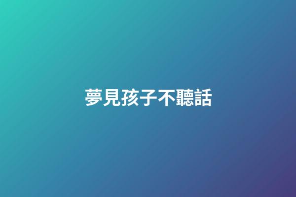 夢見孩子不聽話