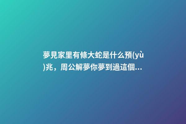 夢見家里有條大蛇是什么預(yù)兆，周公解夢你夢到過這個嗎-第1張-觀點-玄機派