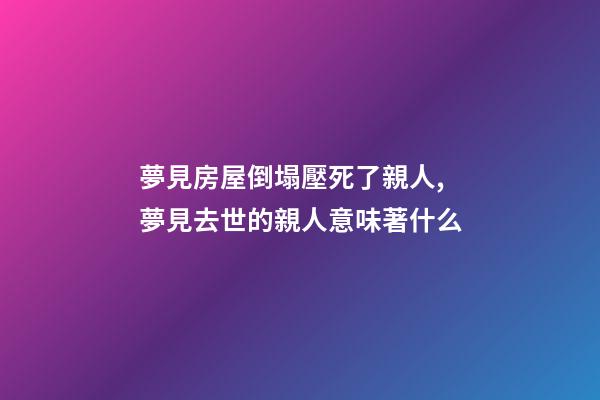 夢見房屋倒塌壓死了親人,夢見去世的親人意味著什么-第1張-觀點-玄機派